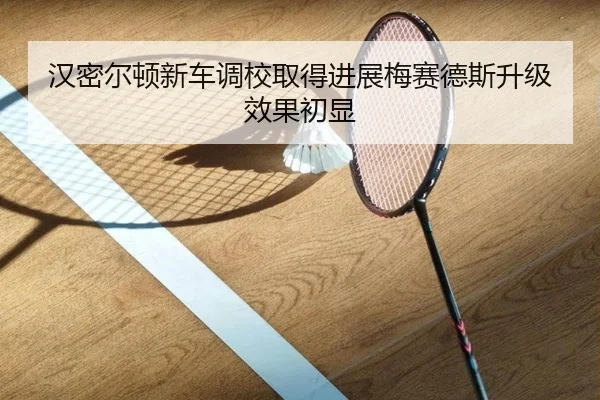 汉密尔顿新车调校取得进展梅赛德斯升级效果初显