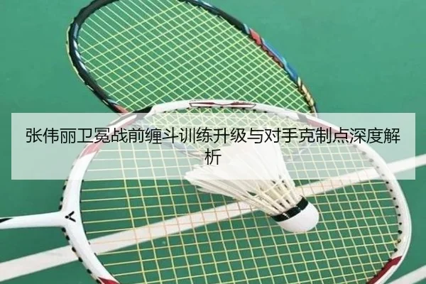 张伟丽卫冕战前缠斗训练升级与对手克制点深度解析
