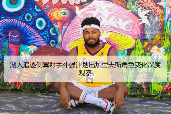 湖人追逐侧翼射手补强计划出炉里夫斯角色变化深度观察