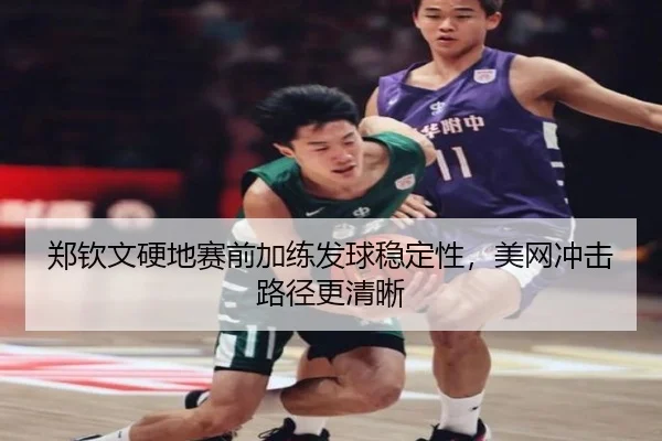 郑钦文硬地赛前加练发球稳定性，美网冲击路径更清晰