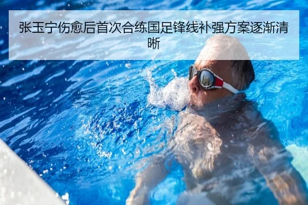张玉宁伤愈后首次合练国足锋线补强方案逐渐清晰