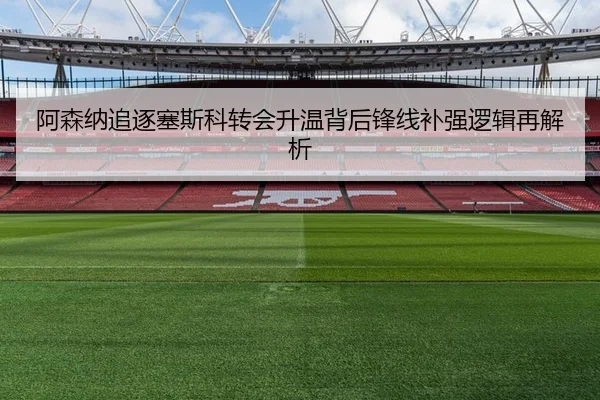 阿森纳追逐塞斯科转会升温背后锋线补强逻辑再解析