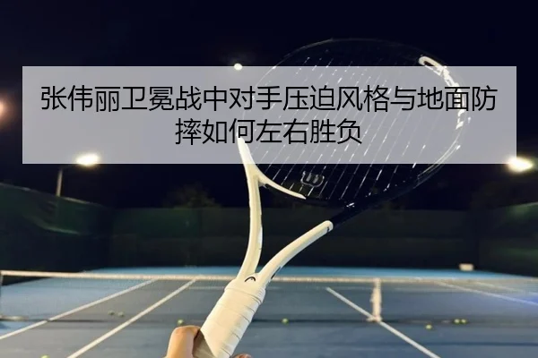 张伟丽卫冕战中对手压迫风格与地面防摔如何左右胜负