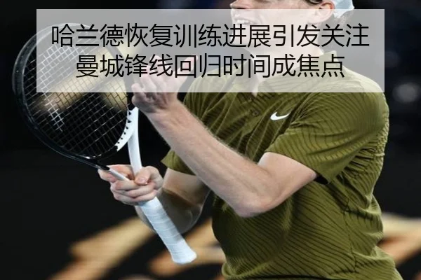 哈兰德恢复训练进展引发关注 曼城锋线回归时间成焦点