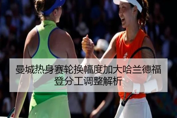 曼城热身赛轮换幅度加大哈兰德福登分工调整解析