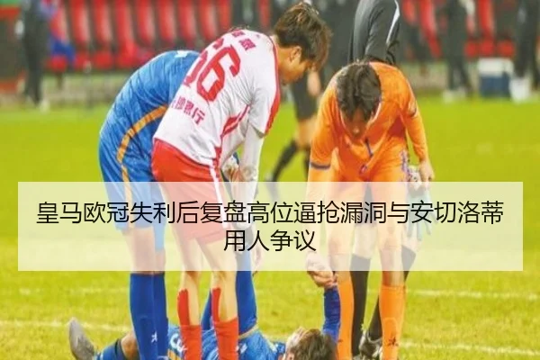 皇马欧冠失利后复盘高位逼抢漏洞与安切洛蒂用人争议