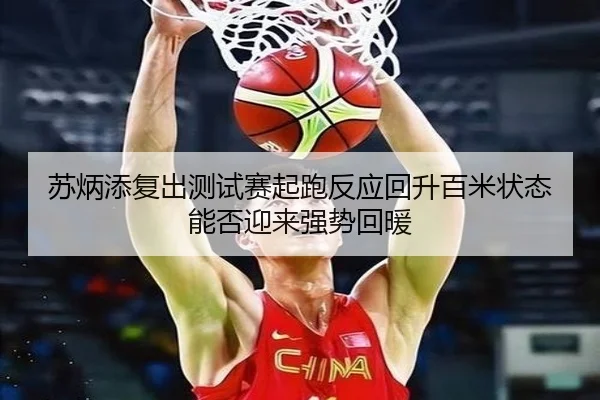 苏炳添复出测试赛起跑反应回升百米状态能否迎来强势回暖
