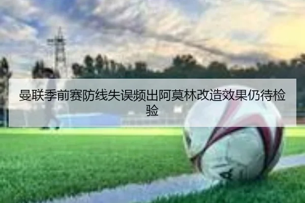 曼联季前赛防线失误频出阿莫林改造效果仍待检验
