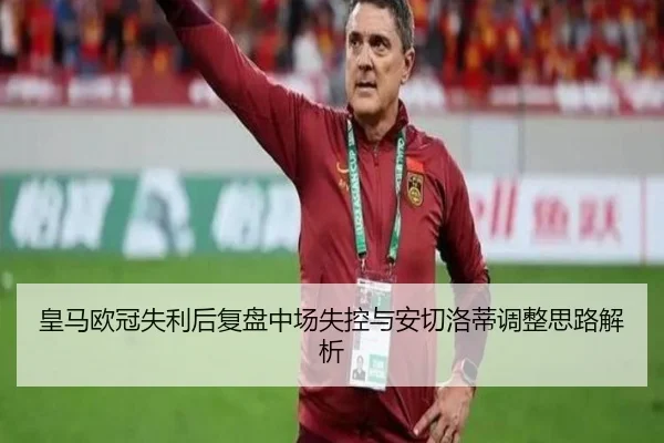 皇马欧冠失利后复盘中场失控与安切洛蒂调整思路解析