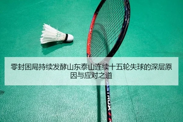 零封困局持续发酵山东泰山连续十五轮失球的深层原因与应对之道