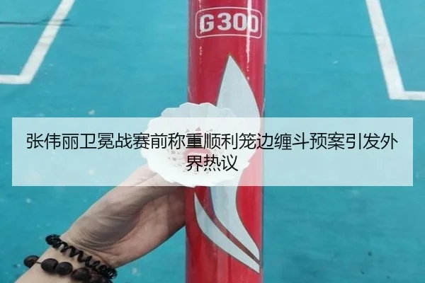 张伟丽卫冕战赛前称重顺利笼边缠斗预案引发外界热议