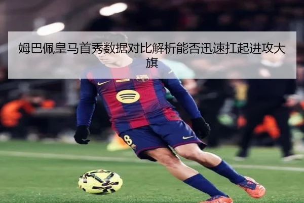 姆巴佩皇马首秀数据对比解析能否迅速扛起进攻大旗